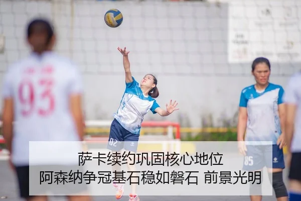萨卡续约巩固核心地位 阿森纳争冠基石稳如磐石 前景光明